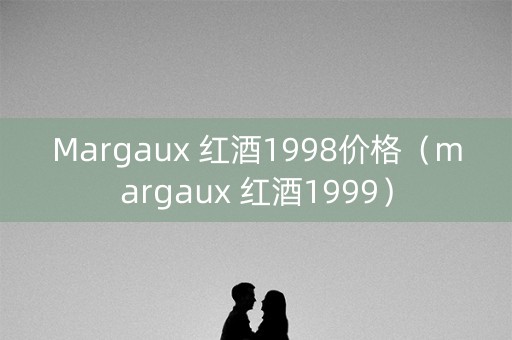 Margaux 红酒1998价格（margaux 红酒1999）