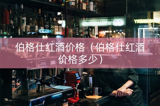 伯格仕红酒价格（伯格仕红酒价格多少）