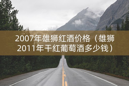 2007年雄狮红酒价格（雄狮2011年干红葡萄酒多少钱）