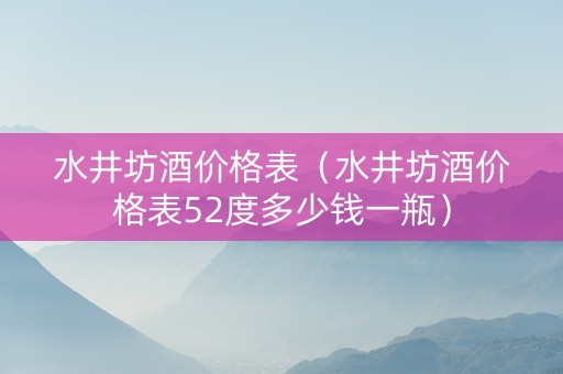 水井坊酒价格表（水井坊酒价格表52度多少钱一瓶）