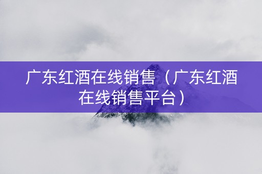 广东红酒在线销售（广东红酒在线销售平台）