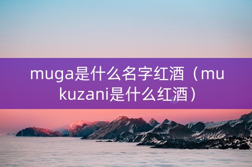 muga是什么名字红酒（mukuzani是什么红酒）