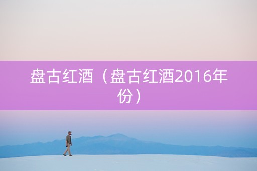 盘古红酒（盘古红酒2016年份）