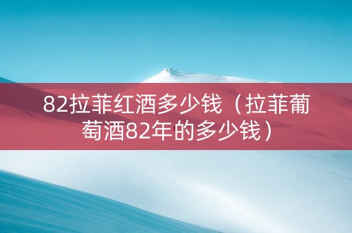 82拉菲红酒多少钱（拉菲葡萄酒82年的多少钱）