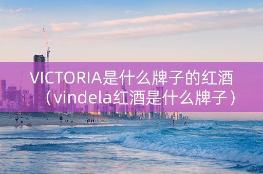 VICTORIA是什么牌子的红酒（vindela红酒是什么牌子）