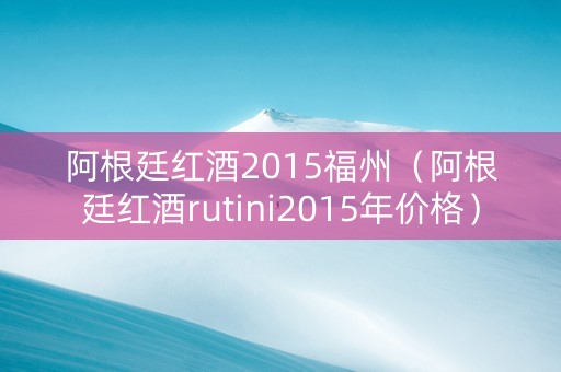 阿根廷红酒2015福州（阿根廷红酒rutini2015年价格）