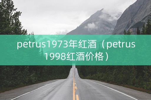 petrus1973年红酒（petrus1998红酒价格）