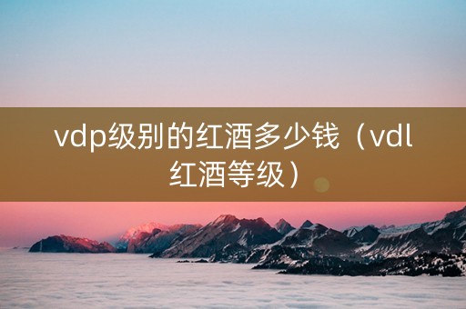 vdp级别的红酒多少钱（vdl红酒等级）