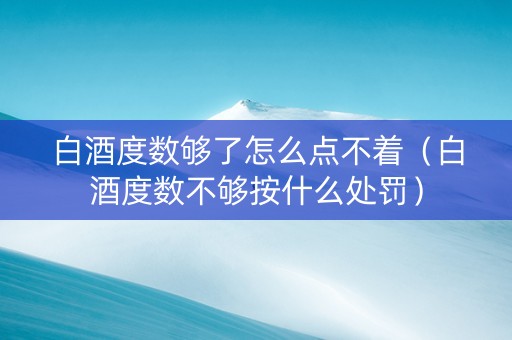 白酒度数够了怎么点不着（白酒度数不够按什么处罚）