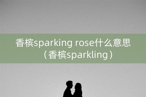 香槟sparking rose什么意思（香槟sparkling）