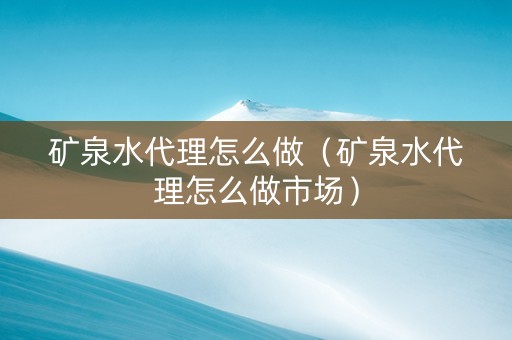 矿泉水代理怎么做（矿泉水代理怎么做市场）