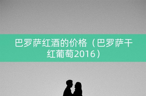 巴罗萨红酒的价格（巴罗萨干红葡萄2016）