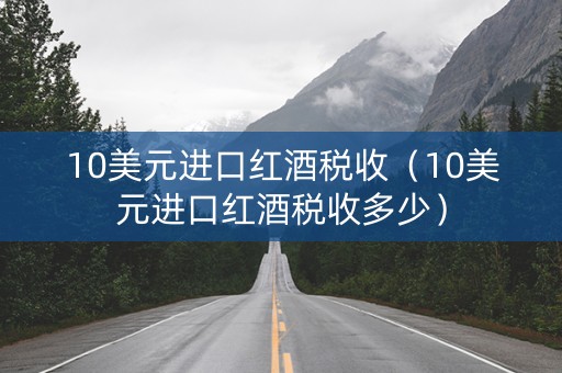 10美元进口红酒税收（10美元进口红酒税收多少）