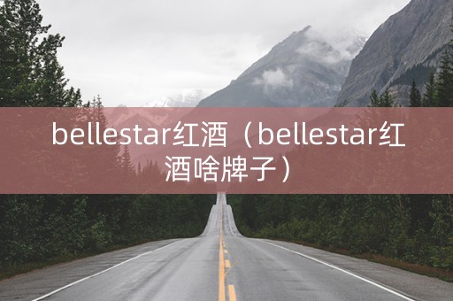 bellestar红酒（bellestar红酒啥牌子）