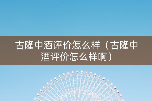 古隆中酒评价怎么样（古隆中酒评价怎么样啊）