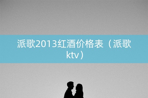 派歌2013红酒价格表（派歌ktv）