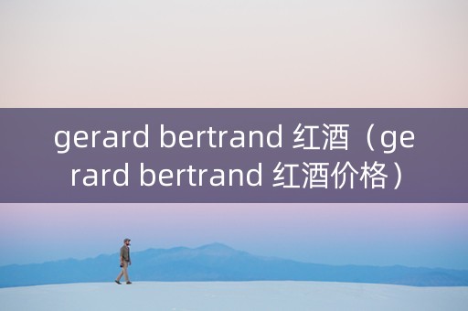 gerard bertrand 红酒（gerard bertrand 红酒价格）