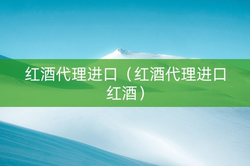 红酒代理进口（红酒代理进口红酒）