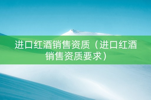 进口红酒销售资质（进口红酒销售资质要求）