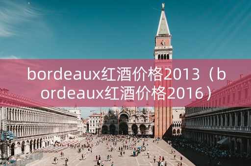 bordeaux红酒价格2013（bordeaux红酒价格2016）