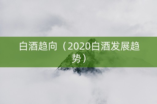 白酒趋向（2020白酒发展趋势）