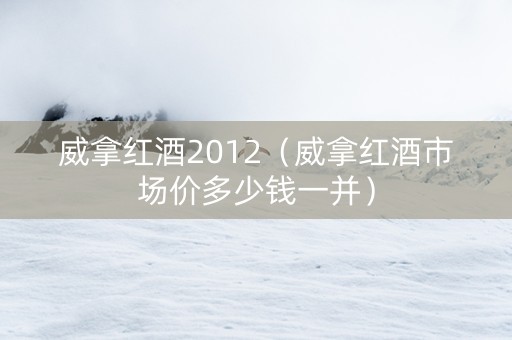 威拿红酒2012（威拿红酒市场价多少钱一并）