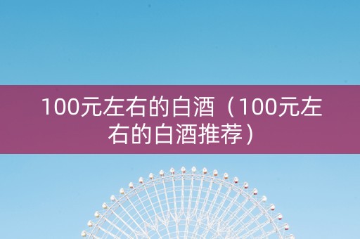 100元左右的白酒（100元左右的白酒推荐）