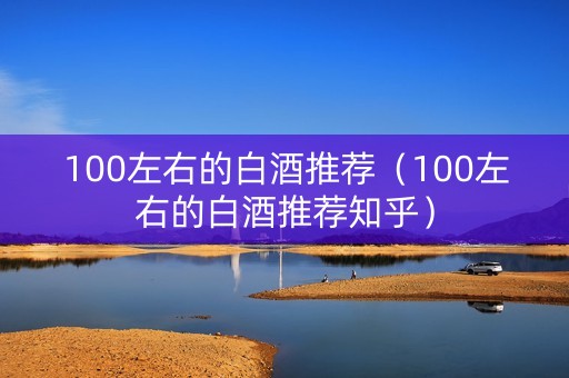 100左右的白酒推荐（100左右的白酒推荐知乎）