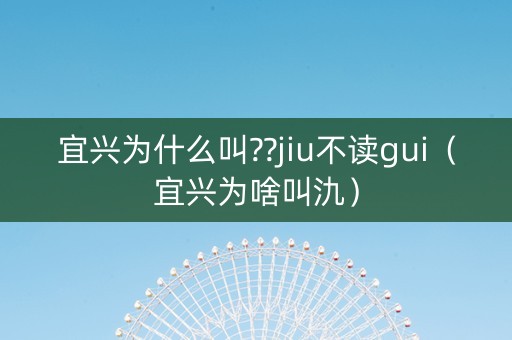 宜兴为什么叫??jiu不读gui（宜兴为啥叫氿）