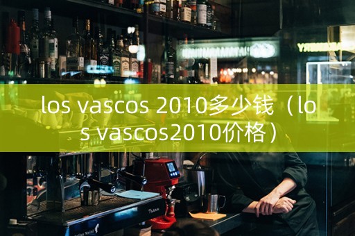 los vascos 2010多少钱（los vascos2010价格）