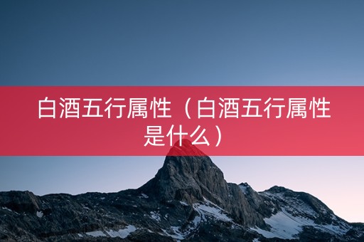 白酒五行属性（白酒五行属性是什么）