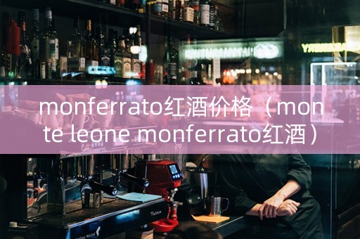 monferrato红酒价格（monte leone monferrato红酒）