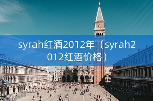 syrah红酒2012年（syrah2012红酒价格）