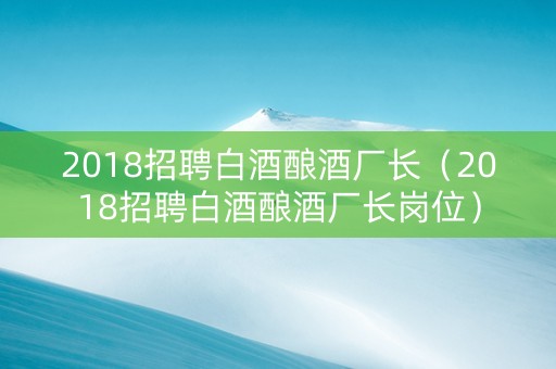 2018招聘白酒酿酒厂长（2018招聘白酒酿酒厂长岗位）